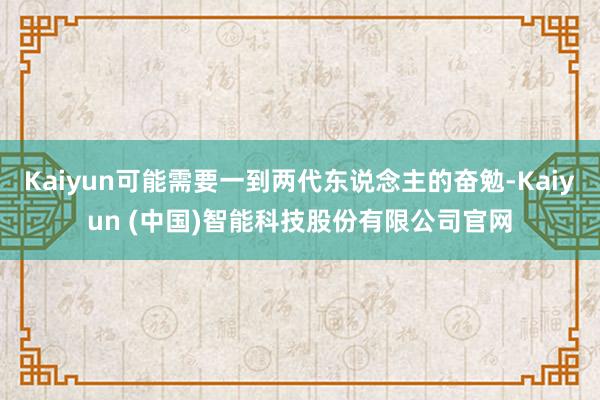 Kaiyun可能需要一到两代东说念主的奋勉-Kaiyun (中国)智能科技股份有限公司官网