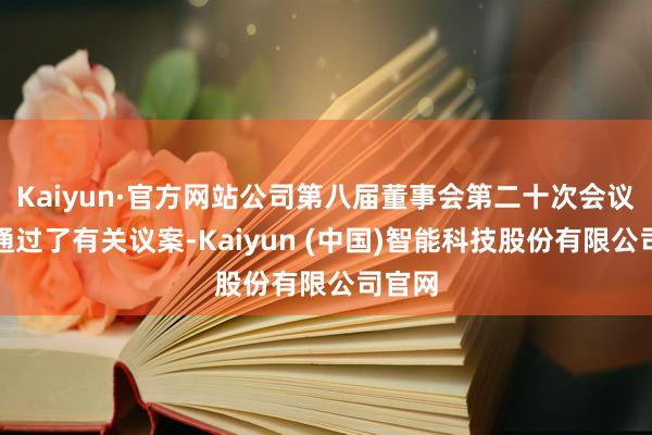 Kaiyun·官方网站公司第八届董事会第二十次会议审议通过了有关议案-Kaiyun (中国)智能科技股份有限公司官网