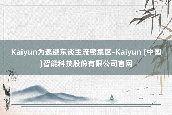 Kaiyun为逃避东谈主流密集区-Kaiyun (中国)智能科技股份有限公司官网