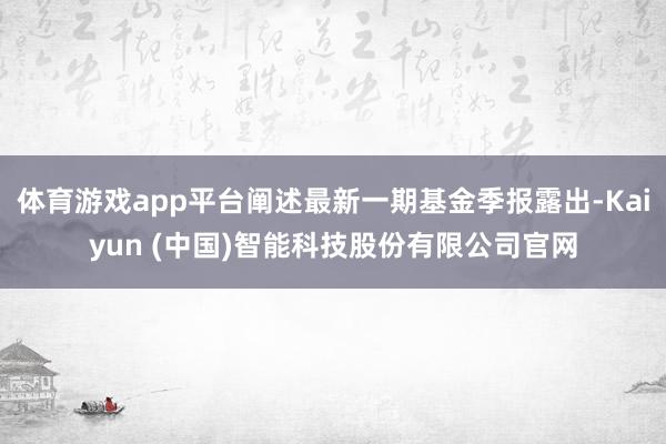 体育游戏app平台阐述最新一期基金季报露出-Kaiyun (中国)智能科技股份有限公司官网