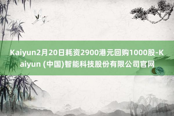 Kaiyun2月20日耗资2900港元回购1000股-Kaiyun (中国)智能科技股份有限公司官网