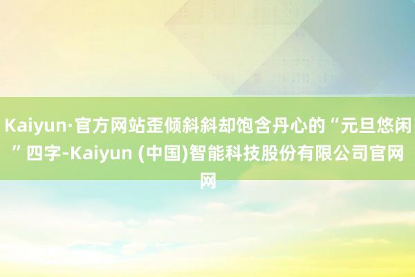Kaiyun·官方网站歪倾斜斜却饱含丹心的“元旦悠闲”四字-Kaiyun (中国)智能科技股份有限公司官网