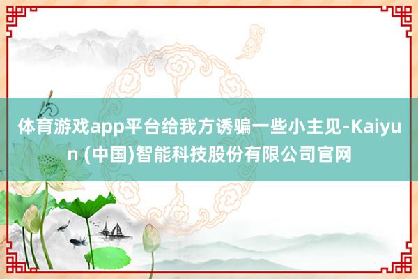 体育游戏app平台给我方诱骗一些小主见-Kaiyun (中国)智能科技股份有限公司官网