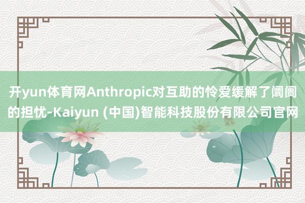 开yun体育网Anthropic对互助的怜爱缓解了阛阓的担忧-Kaiyun (中国)智能科技股份有限公司官网