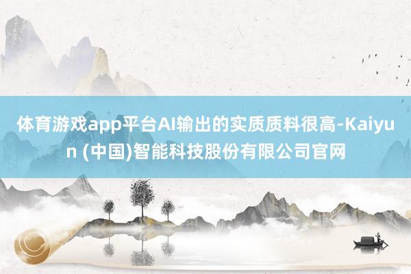 体育游戏app平台AI输出的实质质料很高-Kaiyun (中国)智能科技股份有限公司官网