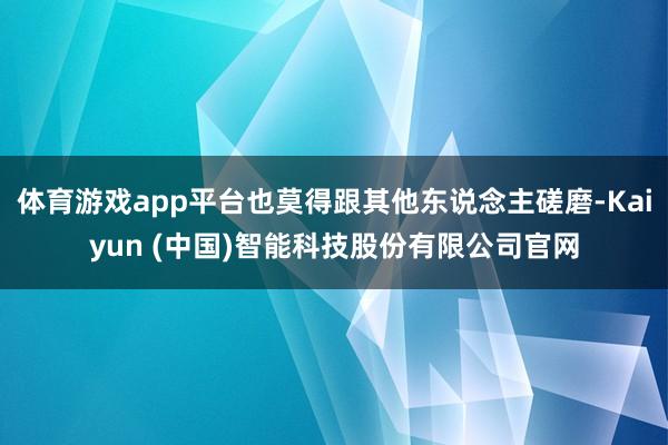 体育游戏app平台也莫得跟其他东说念主磋磨-Kaiyun (中国)智能科技股份有限公司官网