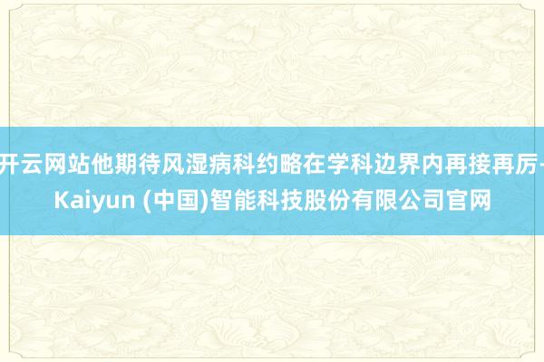 开云网站他期待风湿病科约略在学科边界内再接再厉-Kaiyun (中国)智能科技股份有限公司官网
