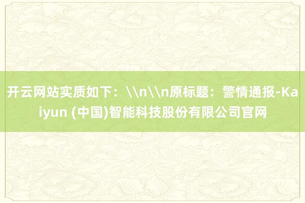 开云网站实质如下：\n\n原标题：警情通报-Kaiyun (中国)智能科技股份有限公司官网