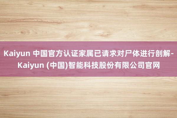 Kaiyun 中国官方认证家属已请求对尸体进行剖解-Kaiyun (中国)智能科技股份有限公司官网