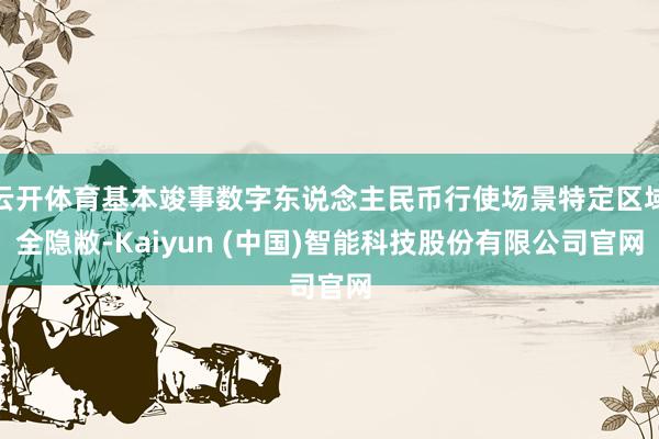 云开体育基本竣事数字东说念主民币行使场景特定区域全隐敝-Kaiyun (中国)智能科技股份有限公司官网