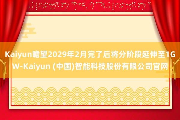 Kaiyun瞻望2029年2月完了后将分阶段延伸至1GW-Kaiyun (中国)智能科技股份有限公司官网