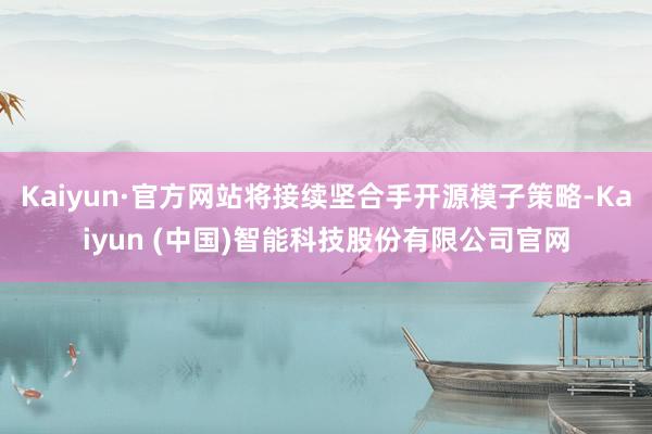 Kaiyun·官方网站将接续坚合手开源模子策略-Kaiyun (中国)智能科技股份有限公司官网