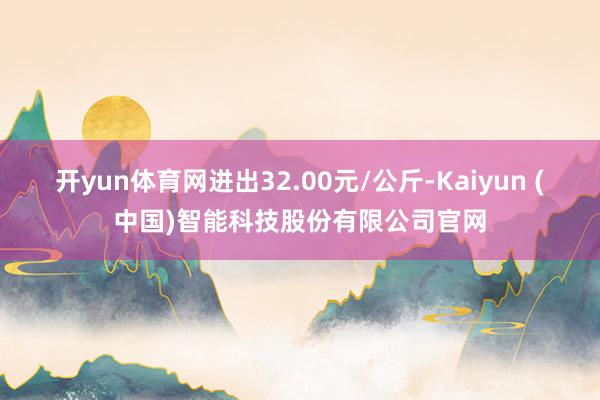 开yun体育网进出32.00元/公斤-Kaiyun (中国)智能科技股份有限公司官网