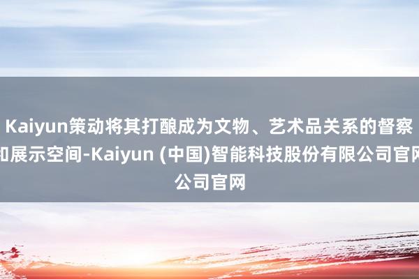 Kaiyun策动将其打酿成为文物、艺术品关系的督察和展示空间-Kaiyun (中国)智能科技股份有限公司官网