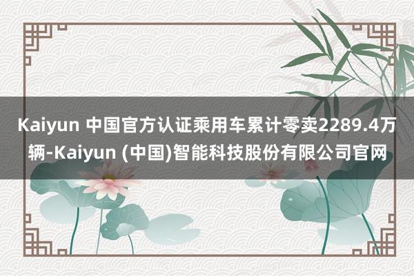 Kaiyun 中国官方认证乘用车累计零卖2289.4万辆-Kaiyun (中国)智能科技股份有限公司官网