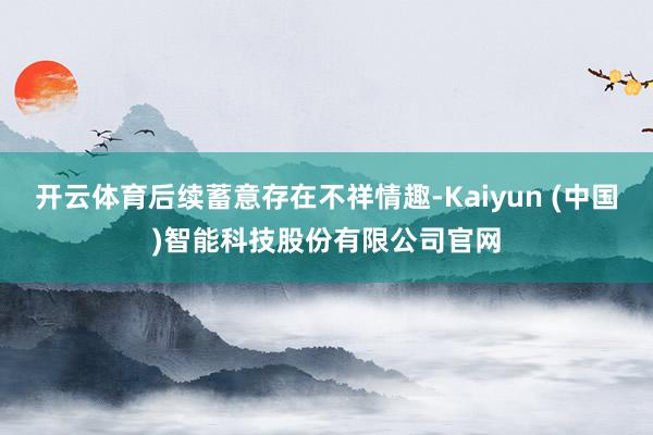 开云体育后续蓄意存在不祥情趣-Kaiyun (中国)智能科技股份有限公司官网