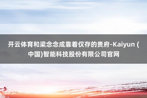 开云体育和梁念念成靠着仅存的贵府-Kaiyun (中国)智能科技股份有限公司官网