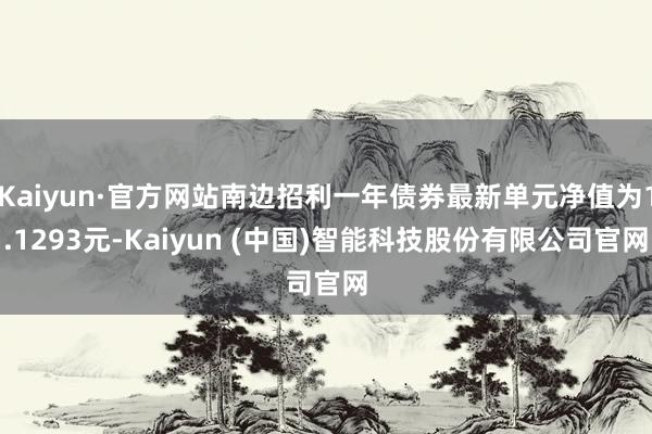 Kaiyun·官方网站南边招利一年债券最新单元净值为1.1293元-Kaiyun (中国)智能科技股份有限公司官网