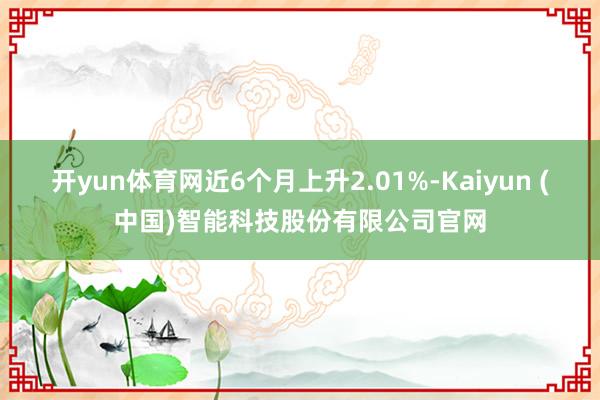 开yun体育网近6个月上升2.01%-Kaiyun (中国)智能科技股份有限公司官网