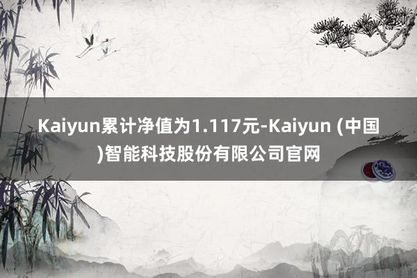 Kaiyun累计净值为1.117元-Kaiyun (中国)智能科技股份有限公司官网