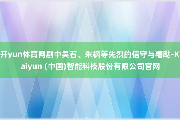 开yun体育网剧中吴石、朱枫等先烈的信守与糟跶-Kaiyun (中国)智能科技股份有限公司官网