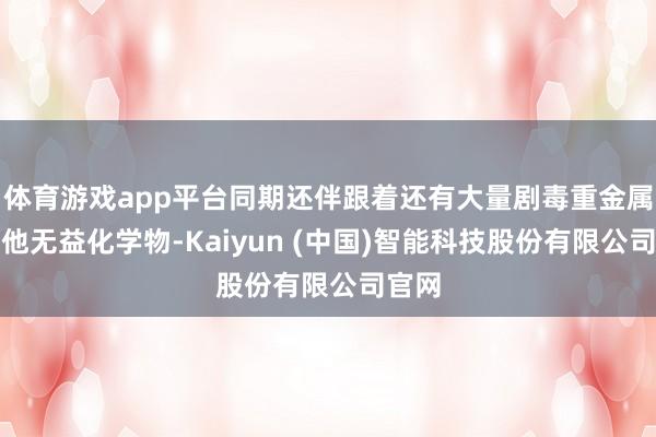 体育游戏app平台同期还伴跟着还有大量剧毒重金属和其他无益化学物-Kaiyun (中国)智能科技股份有限公司官网