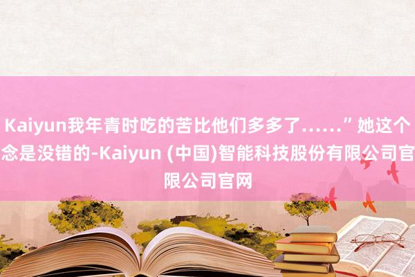 Kaiyun我年青时吃的苦比他们多多了……”她这个理念是没错的-Kaiyun (中国)智能科技股份有限公司官网