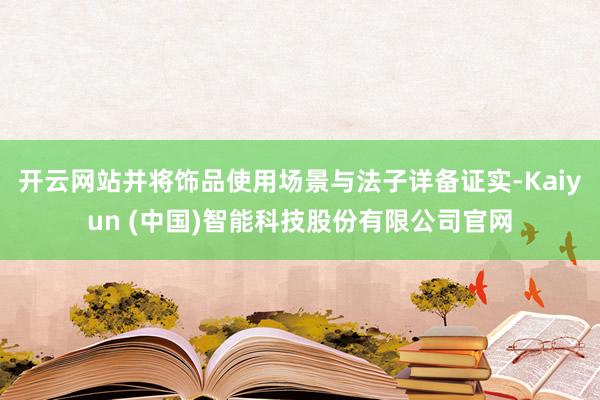 开云网站并将饰品使用场景与法子详备证实-Kaiyun (中国)智能科技股份有限公司官网