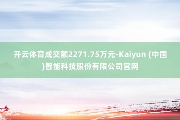 开云体育成交额2271.75万元-Kaiyun (中国)智能科技股份有限公司官网