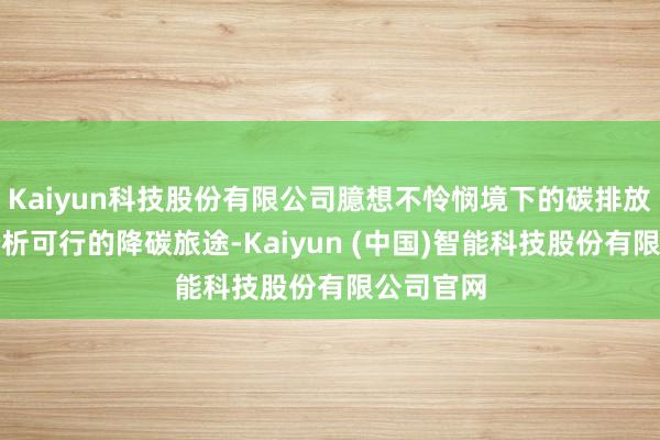 Kaiyun科技股份有限公司臆想不怜悯境下的碳排放情况并分析可行的降碳旅途-Kaiyun (中国)智能科技股份有限公司官网