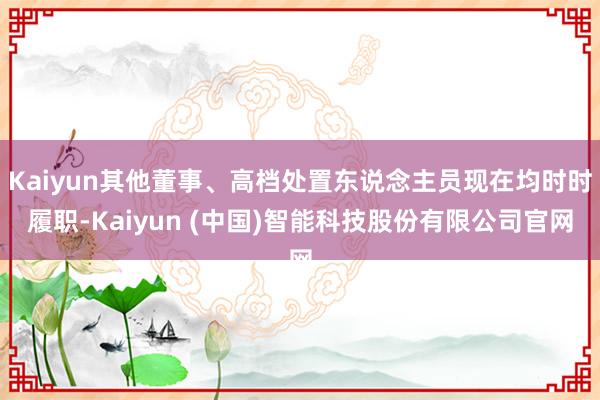 Kaiyun其他董事、高档处置东说念主员现在均时时履职-Kaiyun (中国)智能科技股份有限公司官网