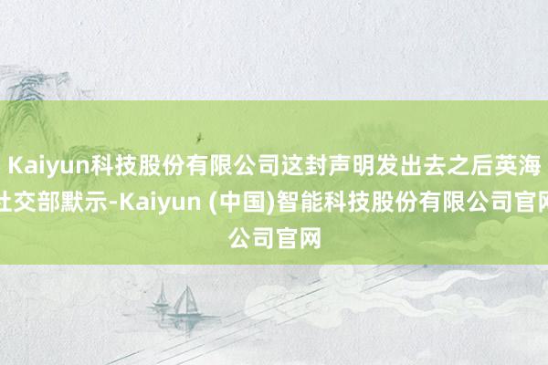 Kaiyun科技股份有限公司这封声明发出去之后英海社交部默示-Kaiyun (中国)智能科技股份有限公司官网