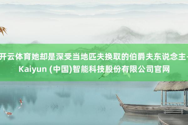 开云体育她却是深受当地匹夫换取的伯爵夫东说念主-Kaiyun (中国)智能科技股份有限公司官网