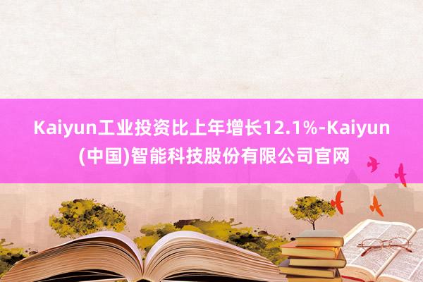 Kaiyun工业投资比上年增长12.1%-Kaiyun (中国)智能科技股份有限公司官网
