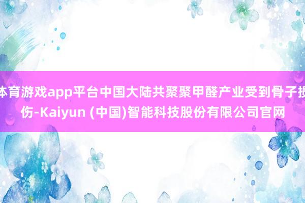 体育游戏app平台中国大陆共聚聚甲醛产业受到骨子损伤-Kaiyun (中国)智能科技股份有限公司官网