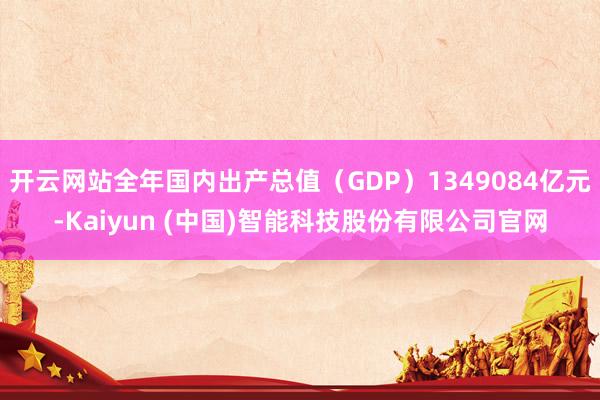 开云网站全年国内出产总值（GDP）1349084亿元-Kaiyun (中国)智能科技股份有限公司官网