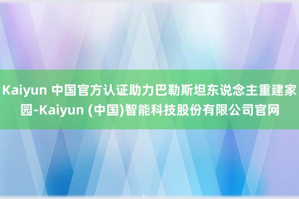 Kaiyun 中国官方认证助力巴勒斯坦东说念主重建家园-Kaiyun (中国)智能科技股份有限公司官网