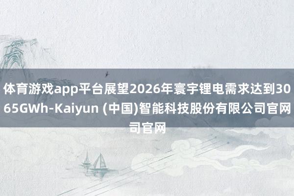 体育游戏app平台展望2026年寰宇锂电需求达到3065GWh-Kaiyun (中国)智能科技股份有限公司官网