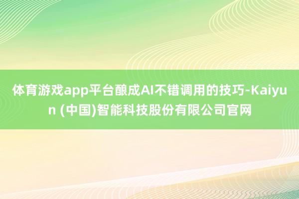 体育游戏app平台酿成AI不错调用的技巧-Kaiyun (中国)智能科技股份有限公司官网