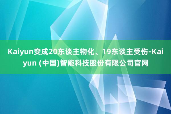 Kaiyun变成20东谈主物化、19东谈主受伤-Kaiyun (中国)智能科技股份有限公司官网