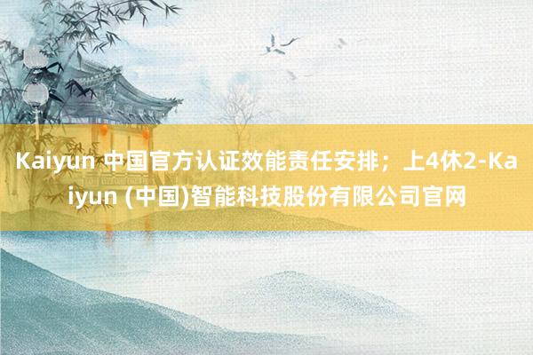 Kaiyun 中国官方认证效能责任安排;上4休2-Kaiyun (中国)智能科技股份有限公司官网