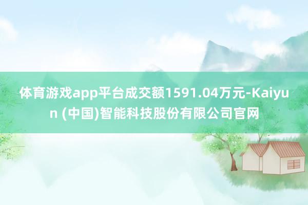 体育游戏app平台成交额1591.04万元-Kaiyun (中国)智能科技股份有限公司官网