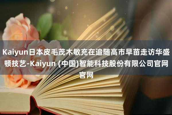 Kaiyun日本皮毛茂木敏充在追随高市早苗走访华盛顿技艺-Kaiyun (中国)智能科技股份有限公司官网