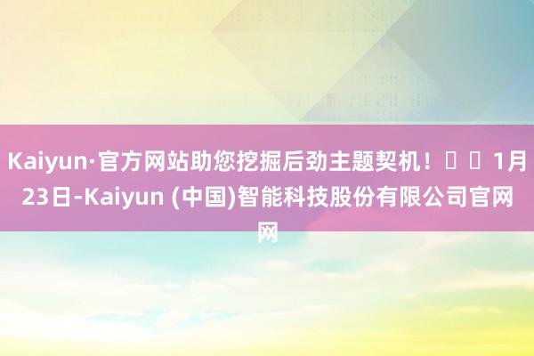 Kaiyun·官方网站助您挖掘后劲主题契机！		1月23日-Kaiyun (中国)智能科技股份有限公司官网