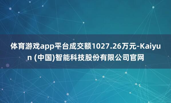 体育游戏app平台成交额1027.26万元-Kaiyun (中国)智能科技股份有限公司官网