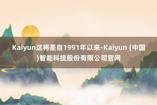 Kaiyun这将是自1991年以来-Kaiyun (中国)智能科技股份有限公司官网