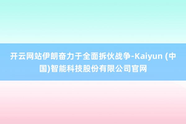 开云网站伊朗奋力于全面拆伙战争-Kaiyun (中国)智能科技股份有限公司官网