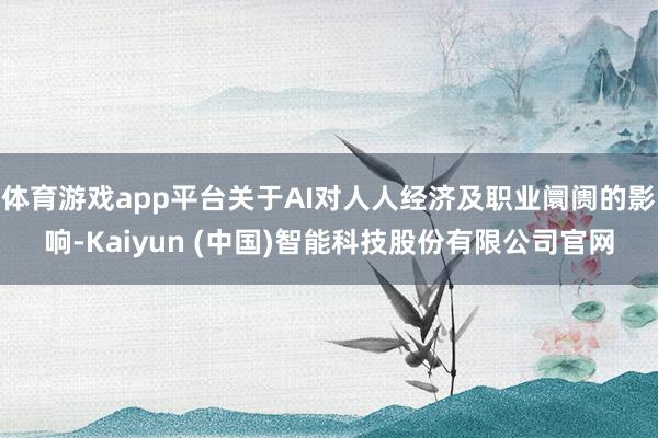 体育游戏app平台关于AI对人人经济及职业阛阓的影响-Kaiyun (中国)智能科技股份有限公司官网