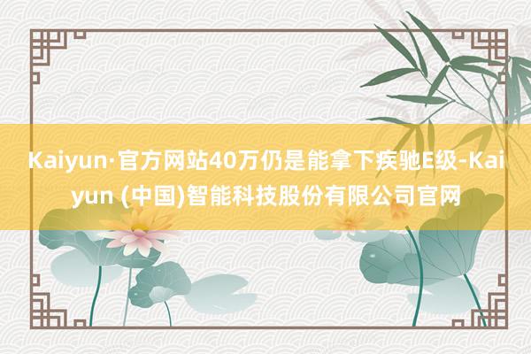 Kaiyun·官方网站40万仍是能拿下疾驰E级-Kaiyun (中国)智能科技股份有限公司官网