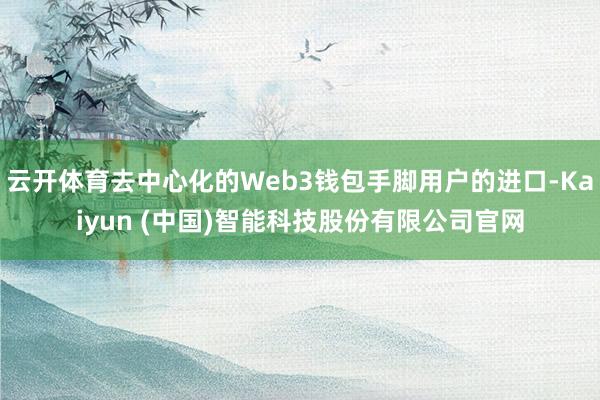 云开体育去中心化的Web3钱包手脚用户的进口-Kaiyun (中国)智能科技股份有限公司官网
